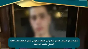 تنويه عاجل اليوم.. الأمن ينجح في ضبط متحرش شبرا الخيمة بعد تأكيد المجني عليها الواقعة